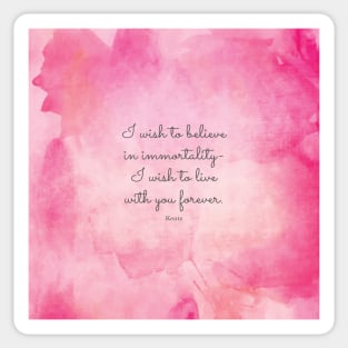 I wish to believe in immortality- I wish to live with you forever. Keats Sticker